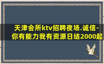 天津会所ktv招聘夜场.诚信-你有能力我有资源日结2000起